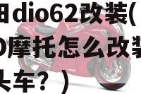 本田dio62改装(DIO摩托怎么改装成翘头车？)